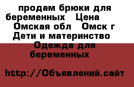 продам брюки для беременных › Цена ­ 700 - Омская обл., Омск г. Дети и материнство » Одежда для беременных   